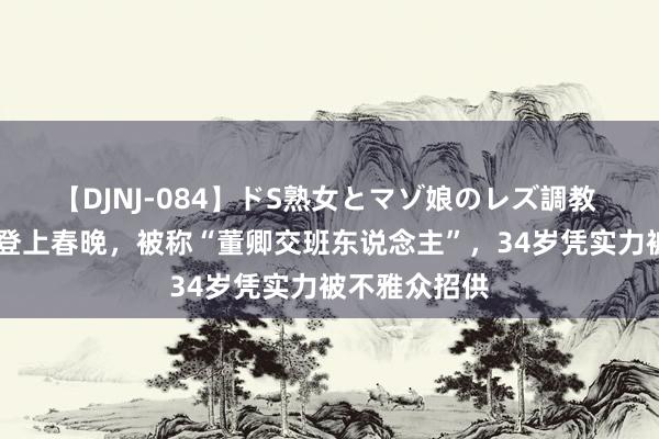 【DJNJ-084】ドS熟女とマゾ娘のレズ調教 龙洋：27岁登上春晚，被称“董卿交班东说念主”，34岁凭实力被不雅众招供