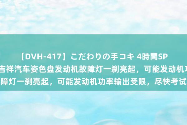 【DVH-417】こだわりの手コキ 4時間SP 5 30人のハンドメイド 吉祥汽车姿色盘发动机故障灯一刹亮起，可能发动机功率输出受限，尽快考试