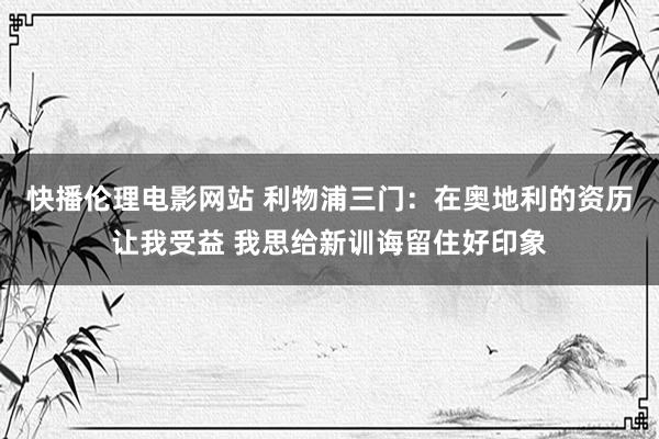 快播伦理电影网站 利物浦三门：在奥地利的资历让我受益 我思给新训诲留住好印象