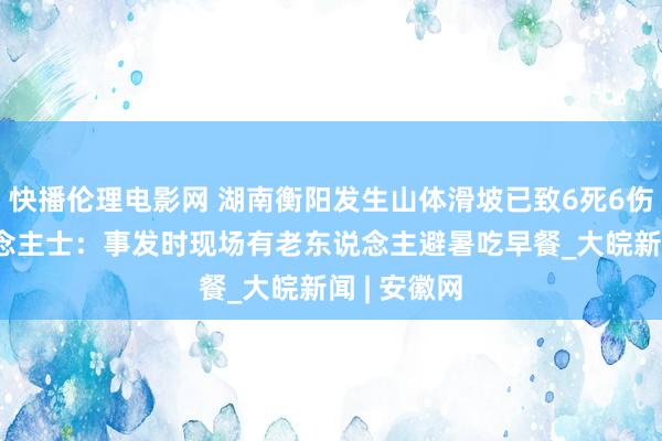 快播伦理电影网 湖南衡阳发生山体滑坡已致6死6伤 知情东说念主士：事发时现场有老东说念主避暑吃早餐_大皖新闻 | 安徽网