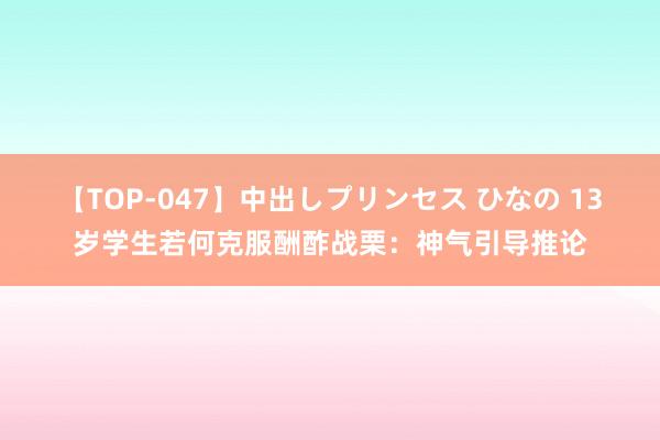 【TOP-047】中出しプリンセス ひなの 13岁学生若何克服酬酢战栗：神气引导推论