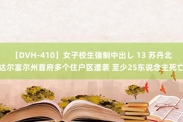 【DVH-410】女子校生強制中出し 13 苏丹北达尔富尔州首府多个住户区遭袭 至少25东说念主死亡