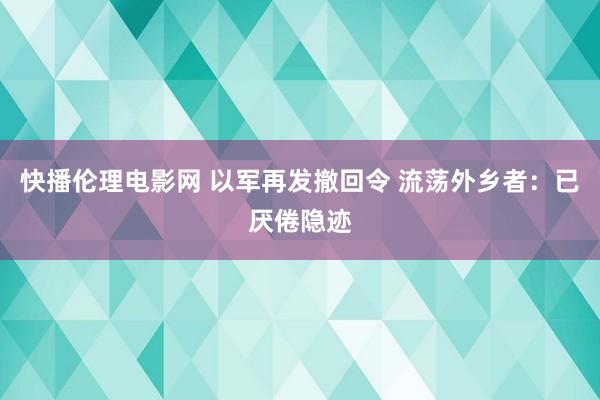 快播伦理电影网 以军再发撤回令 流荡外乡者：已厌倦隐迹