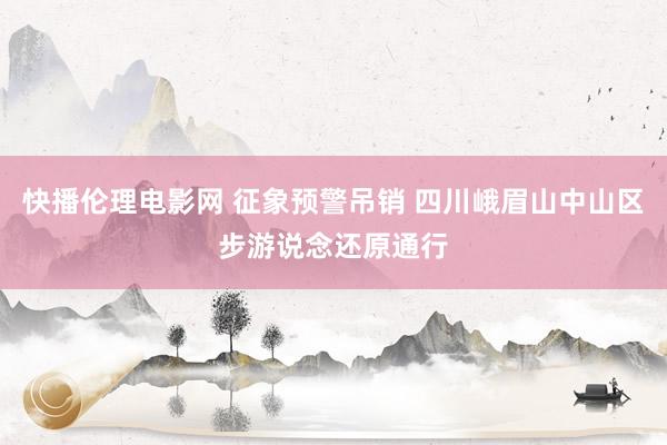 快播伦理电影网 征象预警吊销 四川峨眉山中山区步游说念还原通行