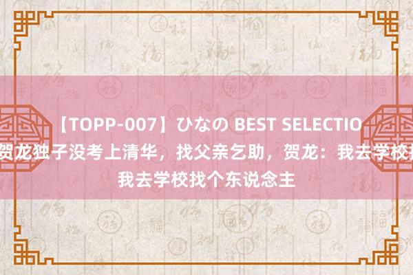 【TOPP-007】ひなの BEST SELECTION 1963年，贺龙独子没考上清华，找父亲乞助，贺龙：我去学校找个东说念主