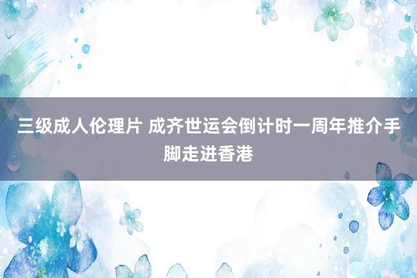 三级成人伦理片 成齐世运会倒计时一周年推介手脚走进香港