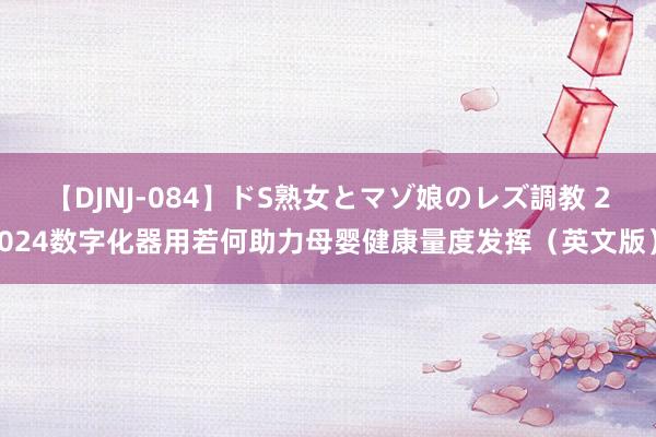 【DJNJ-084】ドS熟女とマゾ娘のレズ調教 2024数字化器用若何助力母婴健康量度发挥（英文版）