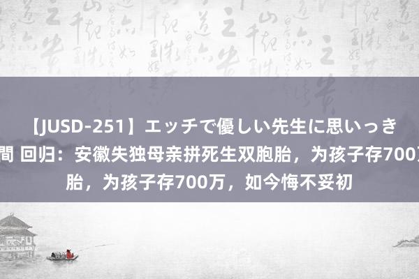 【JUSD-251】エッチで優しい先生に思いっきり甘えまくり4時間 回归：安徽失独母亲拼死生双胞胎，为孩子存700万，如今悔不妥初