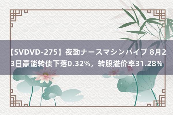 【SVDVD-275】夜勤ナースマシンバイブ 8月23日豪能转债下落0.32%，转股溢价率31.28%