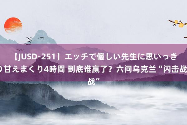 【JUSD-251】エッチで優しい先生に思いっきり甘えまくり4時間 到底谁赢了？六问乌克兰“闪击战”