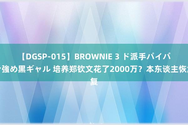 【DGSP-015】BROWNIE 3 ド派手パイパン強め黒ギャル 培养郑钦文花了2000万？本东谈主恢复