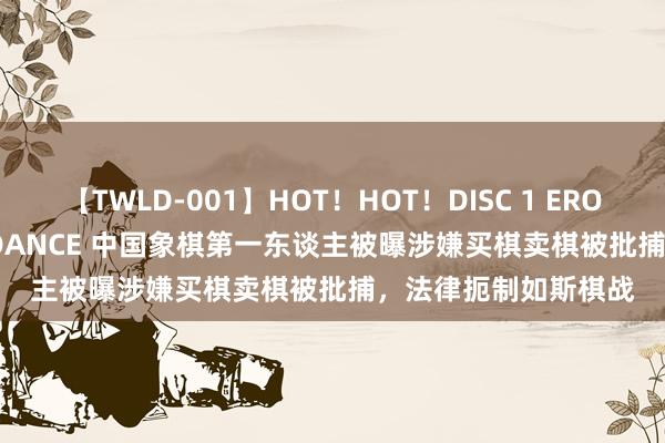 【TWLD-001】HOT！HOT！DISC 1 ERO-BODY BURNING DANCE 中国象棋第一东谈主被曝涉嫌买棋卖棋被批捕，法律扼制如斯棋战