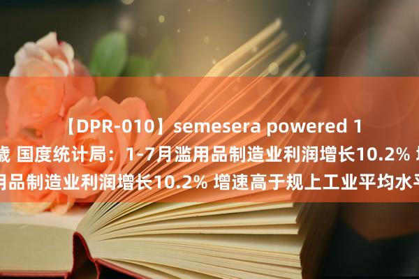 【DPR-010】semesera powered 10 ギャル女痴校生 リサ18歳 国度统计局：1-7月滥用品制造业利润增长10.2% 增速高于规上工业平均水平