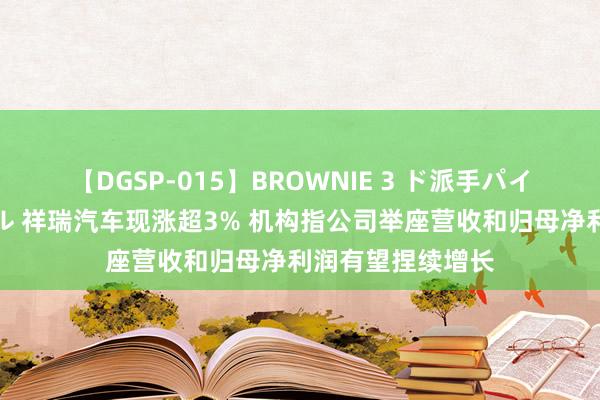 【DGSP-015】BROWNIE 3 ド派手パイパン強め黒ギャル 祥瑞汽车现涨超3% 机构指公司举座营收和归母净利润有望捏续增长