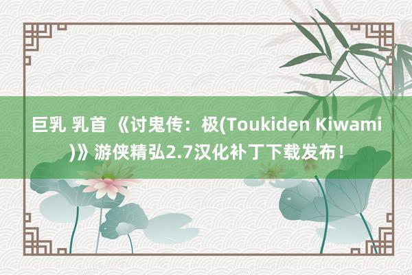 巨乳 乳首 《讨鬼传：极(Toukiden Kiwami)》游侠精弘2.7汉化补丁下载发布！