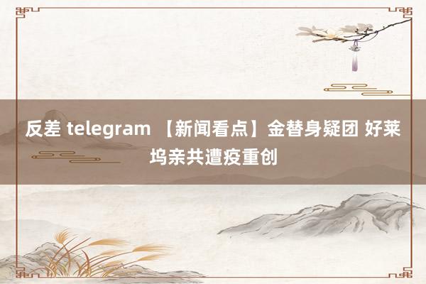 反差 telegram 【新闻看点】金替身疑团 好莱坞亲共遭疫重创