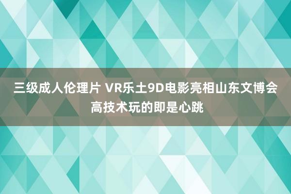 三级成人伦理片 VR乐土9D电影亮相山东文博会 高技术玩的即是心跳