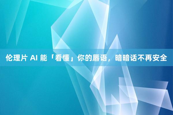 伦理片 AI 能「看懂」你的唇语，暗暗话不再安全