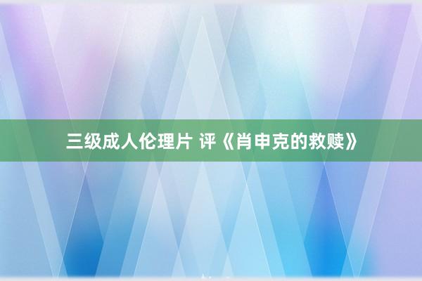 三级成人伦理片 评《肖申克的救赎》