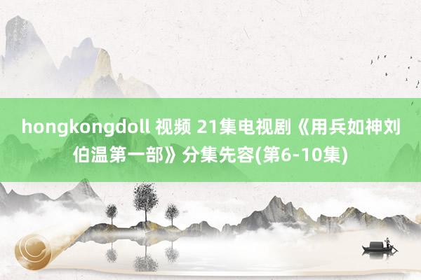 hongkongdoll 视频 21集电视剧《用兵如神刘伯温第一部》分集先容(第6-10集)