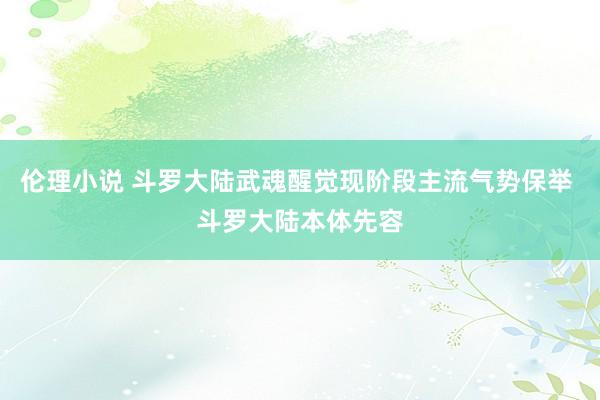 伦理小说 斗罗大陆武魂醒觉现阶段主流气势保举 斗罗大陆本体先容