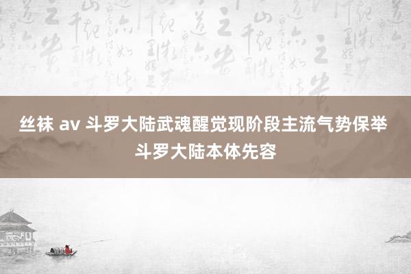 丝袜 av 斗罗大陆武魂醒觉现阶段主流气势保举 斗罗大陆本体先容