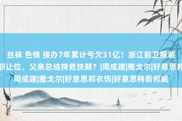 丝袜 色情 接办7年累计亏欠31亿！浙江前卫服装品牌85后女董事长离职让位，父亲总结持危扶颠？|周成建|雅戈尔|好意思邦衣饰|好意思特斯邦威