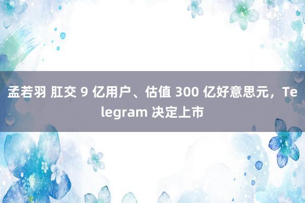 孟若羽 肛交 9 亿用户、估值 300 亿好意思元，Telegram 决定上市